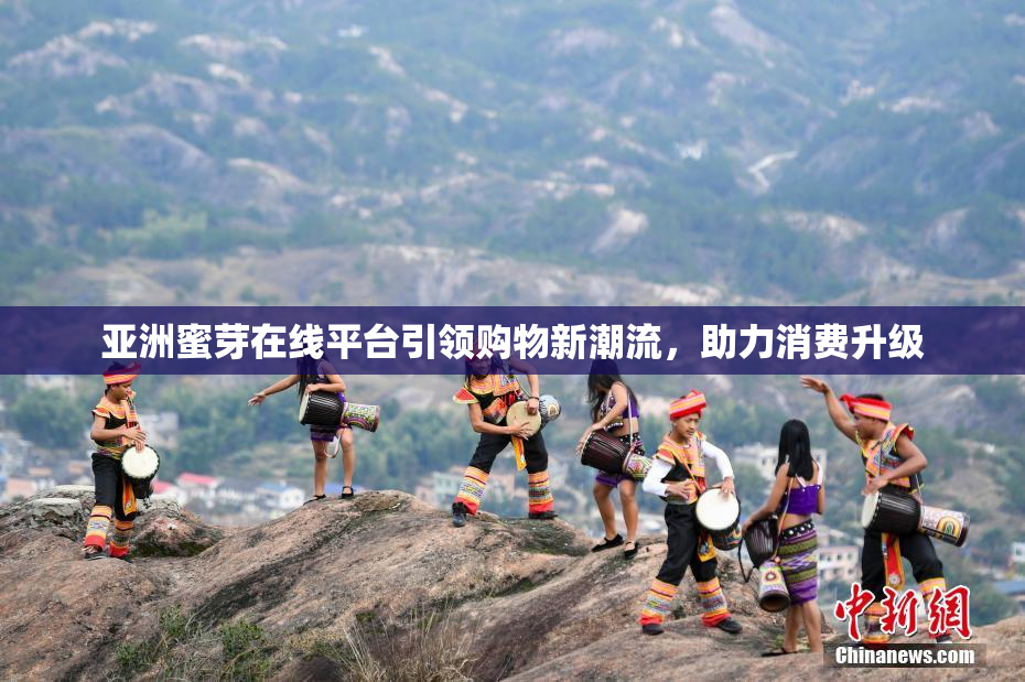 亚洲蜜芽在线平台引领购物新潮流，助力消费升级