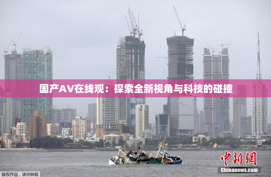 国产AV在线观：探索全新视角与科技的碰撞