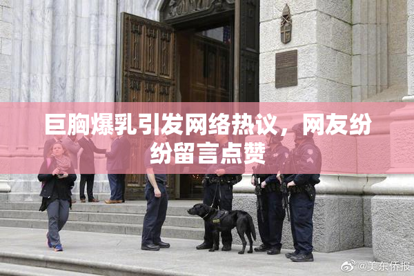 巨胸爆乳引发网络热议，网友纷纷留言点赞