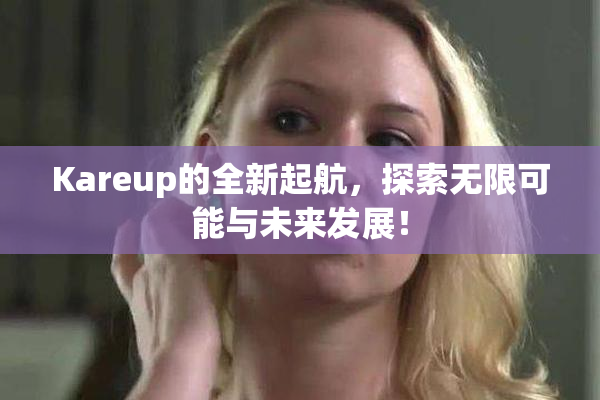 Kareup的全新起航，探索无限可能与未来发展！