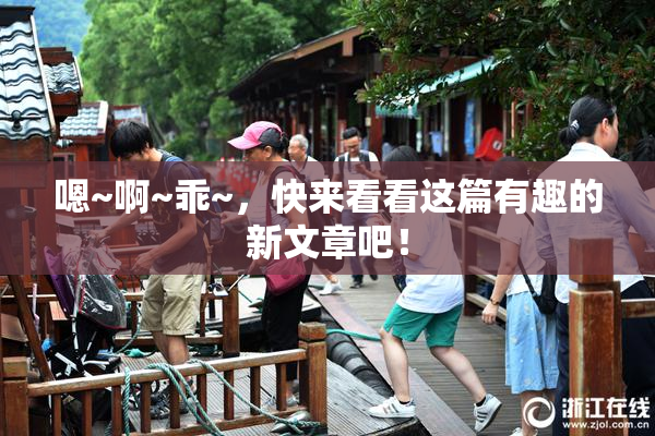 嗯~啊~乖~，快来看看这篇有趣的新文章吧！