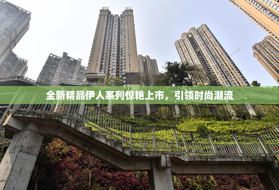 全新精品伊人系列惊艳上市，引领时尚潮流