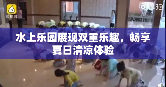 水上乐园展现双重乐趣，畅享夏日清凉体验