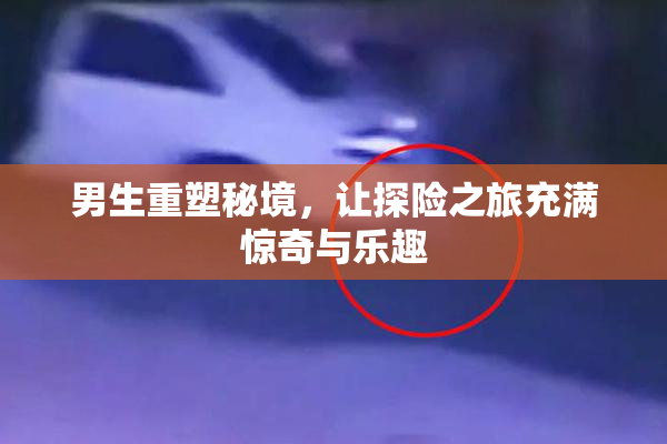 男生重塑秘境，让探险之旅充满惊奇与乐趣