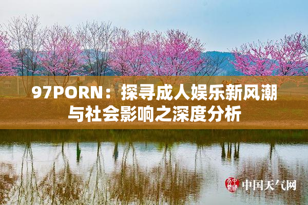 97PORN：探寻成人娱乐新风潮与社会影响之深度分析