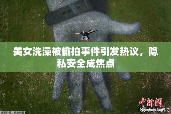美女洗澡被偷拍事件引发热议，隐私安全成焦点
