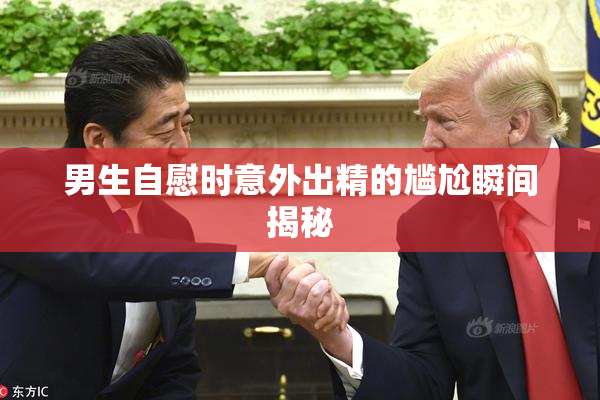 男生自慰时意外出精的尴尬瞬间揭秘