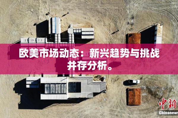 欧美市场动态：新兴趋势与挑战并存分析。