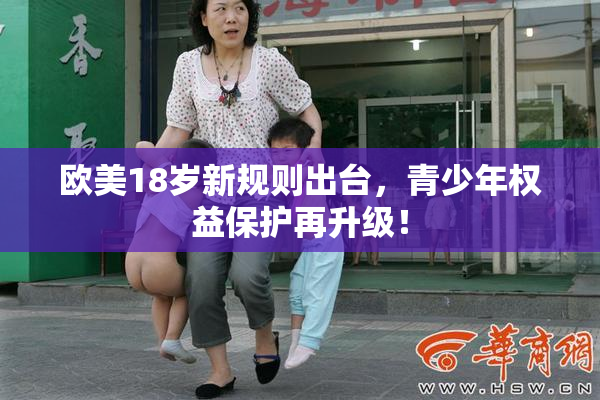欧美18岁新规则出台，青少年权益保护再升级！