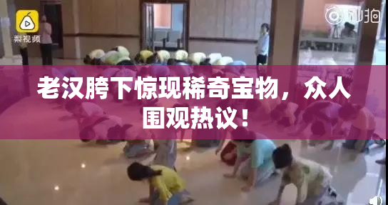 老汉胯下惊现稀奇宝物，众人围观热议！