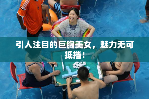 引人注目的巨胸美女，魅力无可抵挡！