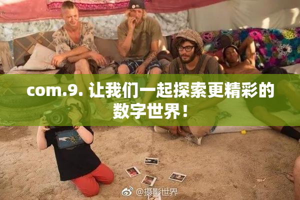 com.9. 让我们一起探索更精彩的数字世界！