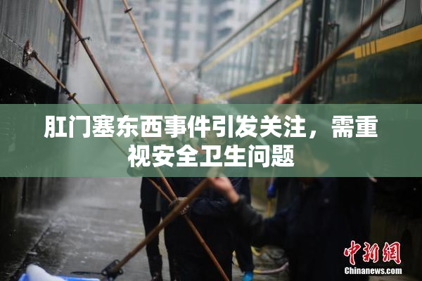 肛门塞东西事件引发关注，需重视安全卫生问题