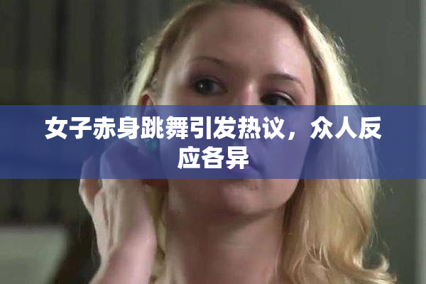 女子赤身跳舞引发热议，众人反应各异