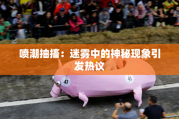 喷潮抽搐：迷雾中的神秘现象引发热议