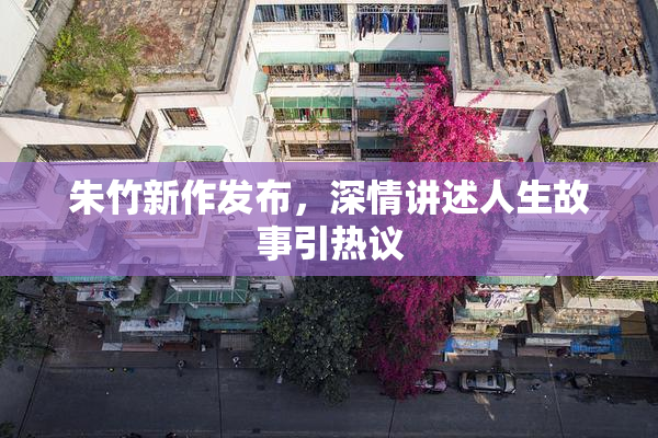 朱竹新作发布，深情讲述人生故事引热议