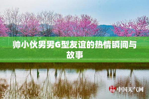 帅小伙男男G型友谊的热情瞬间与故事