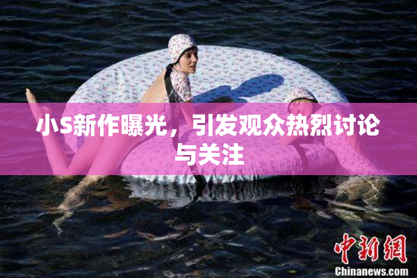 小S新作曝光，引发观众热烈讨论与关注