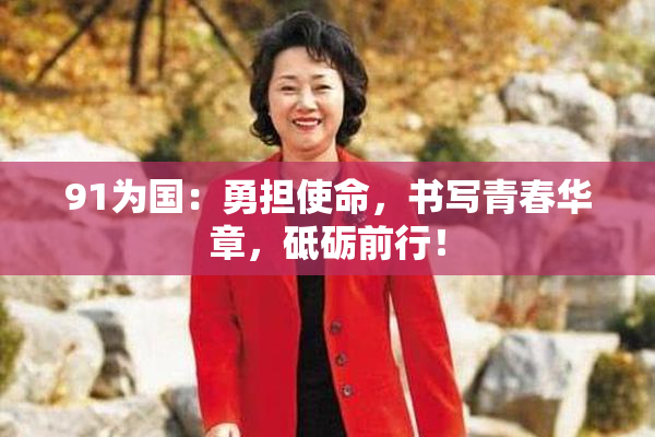 91为国：勇担使命，书写青春华章，砥砺前行！