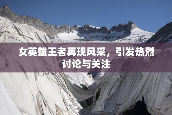 女英雄王者再现风采，引发热烈讨论与关注