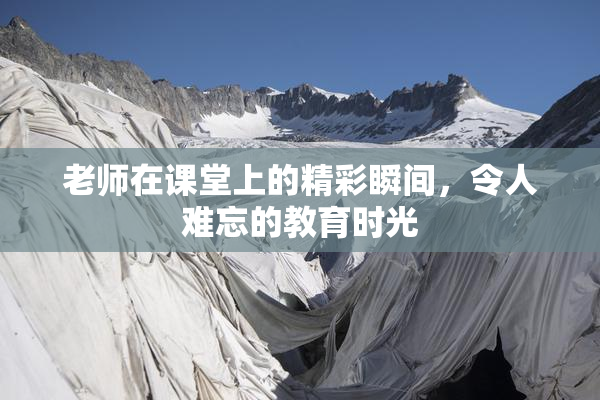 老师在课堂上的精彩瞬间，令人难忘的教育时光