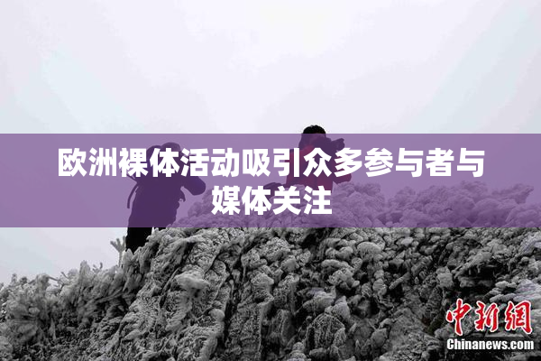 欧洲裸体活动吸引众多参与者与媒体关注