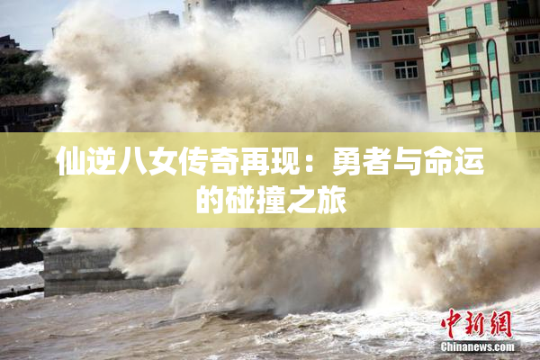 仙逆八女传奇再现：勇者与命运的碰撞之旅