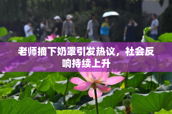 老师摘下奶罩引发热议，社会反响持续上升