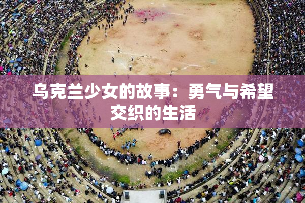 乌克兰少女的故事：勇气与希望交织的生活