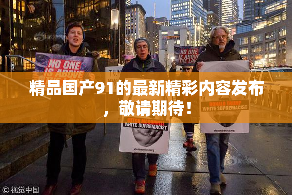 精品国产91的最新精彩内容发布，敬请期待！