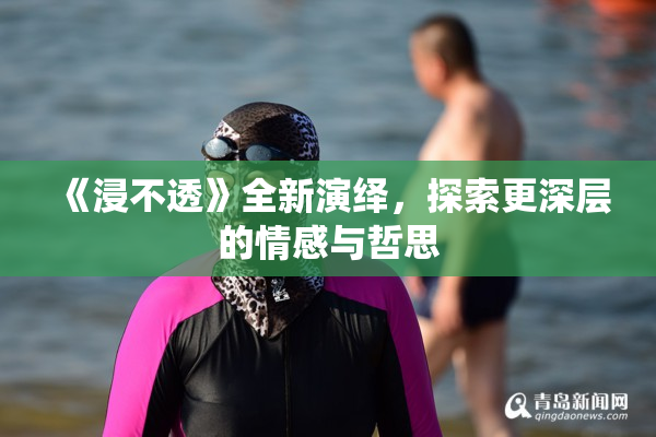 《浸不透》全新演绎，探索更深层的情感与哲思
