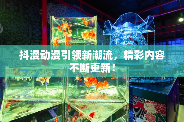 抖漫动漫引领新潮流，精彩内容不断更新！