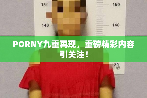 PORNY九重再现，重磅精彩内容引关注！