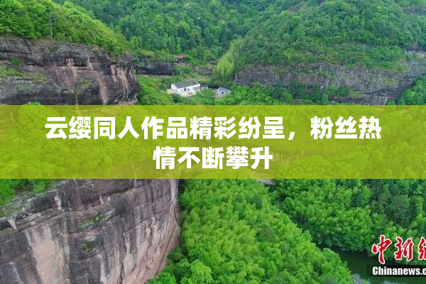 云缨同人作品精彩纷呈，粉丝热情不断攀升