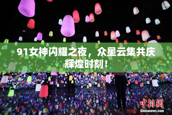 91女神闪耀之夜，众星云集共庆辉煌时刻！