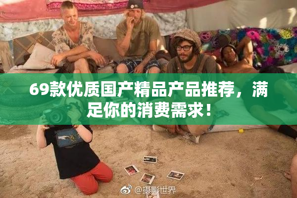 69款优质国产精品产品推荐，满足你的消费需求！