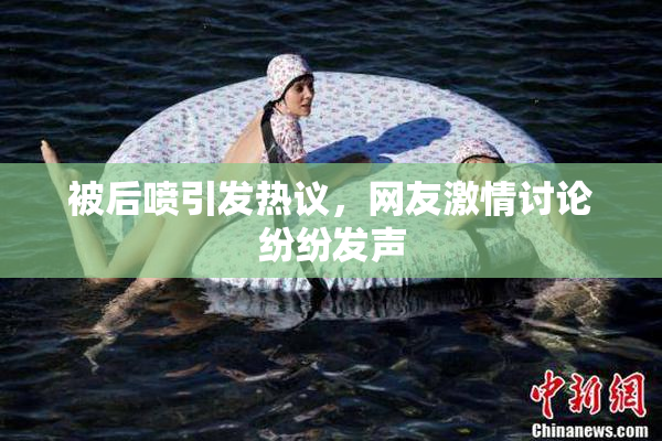 被后喷引发热议，网友激情讨论纷纷发声