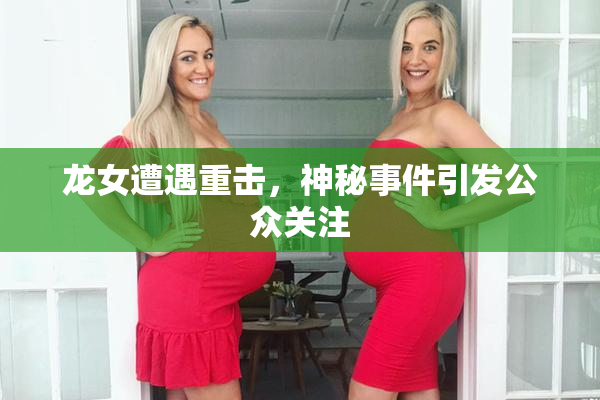 龙女遭遇重击，神秘事件引发公众关注