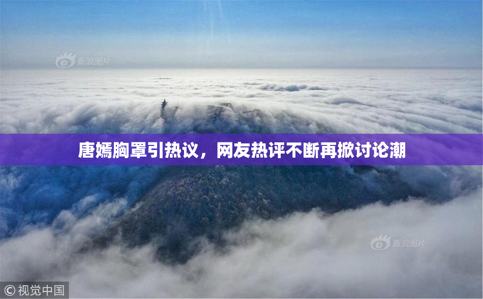 唐嫣胸罩引热议，网友热评不断再掀讨论潮