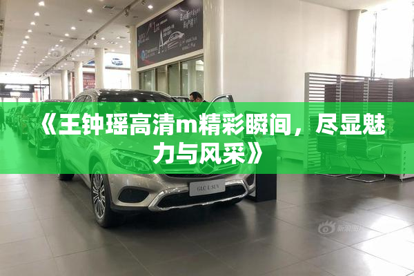 《王钟瑶高清m精彩瞬间，尽显魅力与风采》