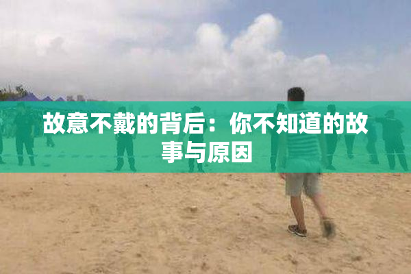 故意不戴的背后：你不知道的故事与原因