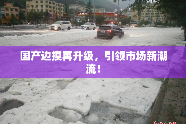 国产边摸再升级，引领市场新潮流！