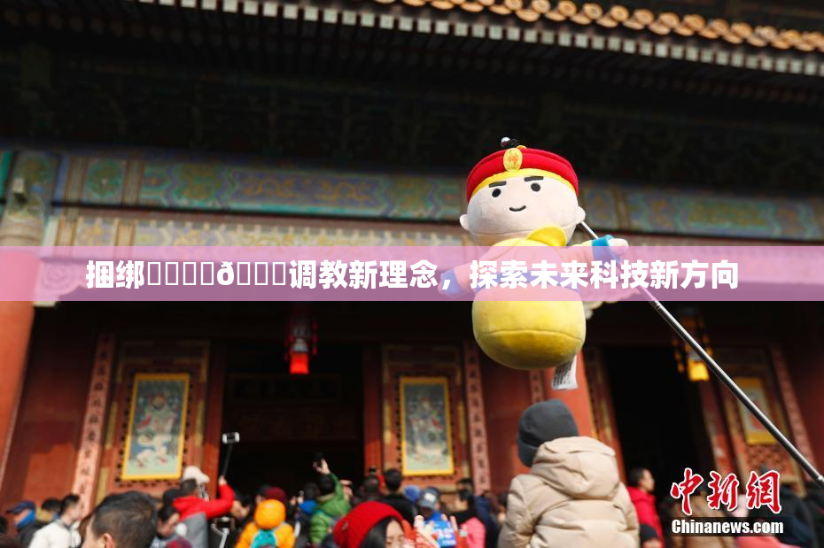 捆绑❌‌❌‌🔞调教新理念，探索未来科技新方向