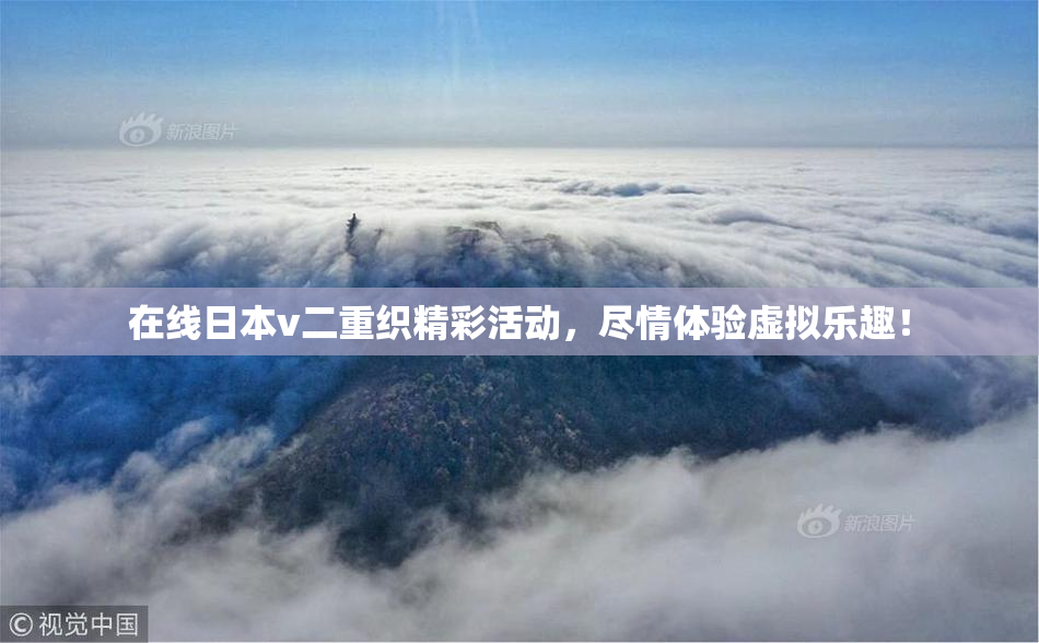 在线日本v二重织精彩活动，尽情体验虚拟乐趣！