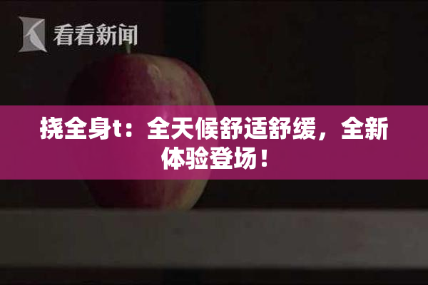 挠全身t：全天候舒适舒缓，全新体验登场！