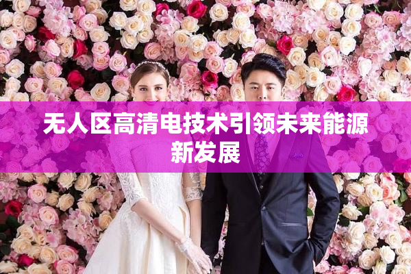 无人区高清电技术引领未来能源新发展