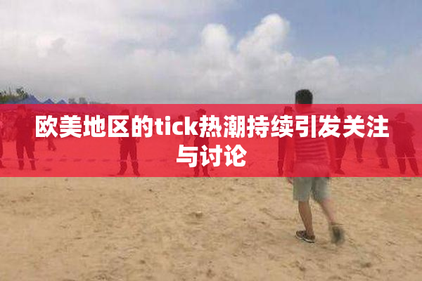 欧美地区的tick热潮持续引发关注与讨论