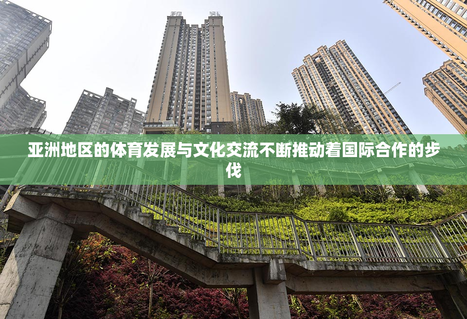 亚洲地区的体育发展与文化交流不断推动着国际合作的步伐