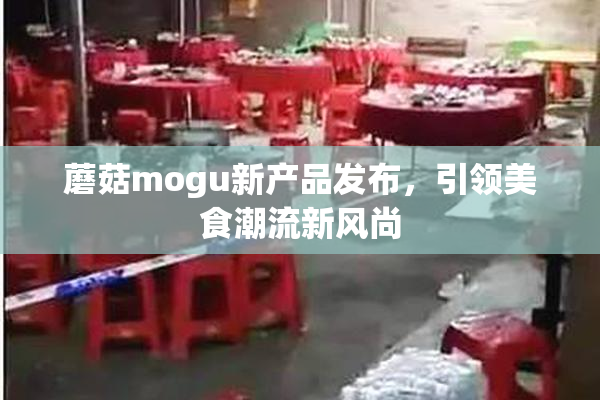 蘑菇mogu新产品发布，引领美食潮流新风尚