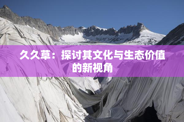 久久草：探讨其文化与生态价值的新视角